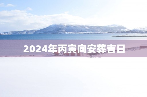 2025年丙寅向安葬吉日