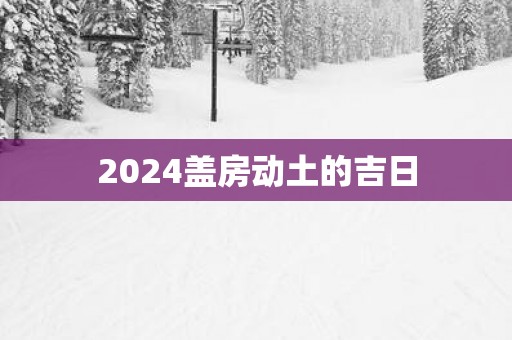 2025盖房动土的吉日