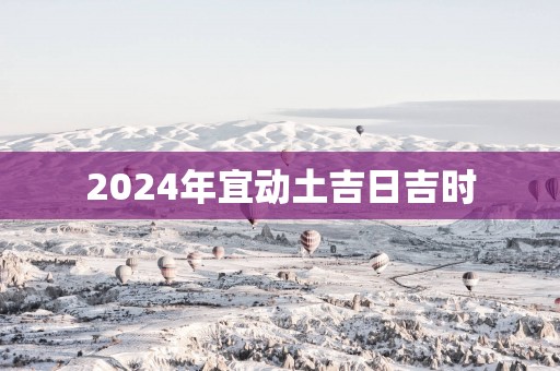 2025年宜动土吉日吉时