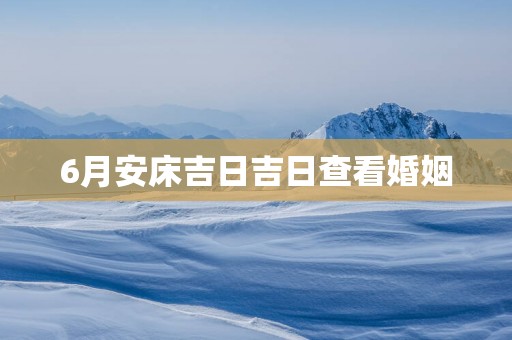6月安床吉日吉日查看婚姻