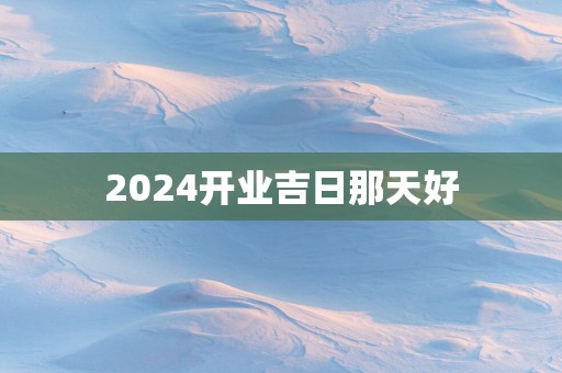 2025开业吉日那天好