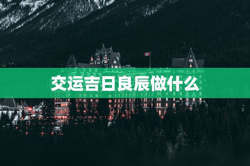 交运吉日良辰做什么