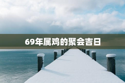 69年属鸡的聚会吉日