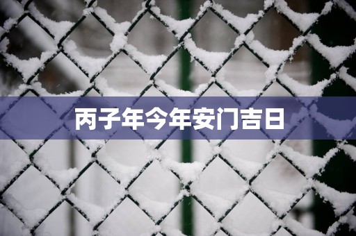 丙子年今年安门吉日