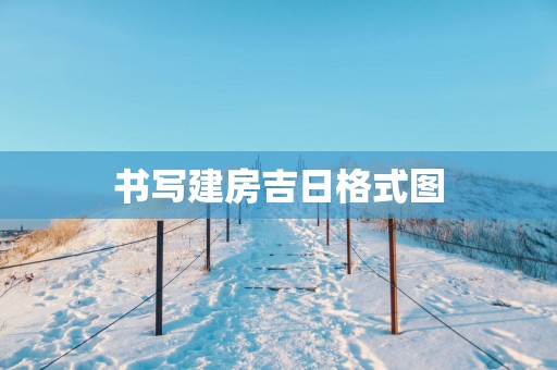 书写建房吉日格式图