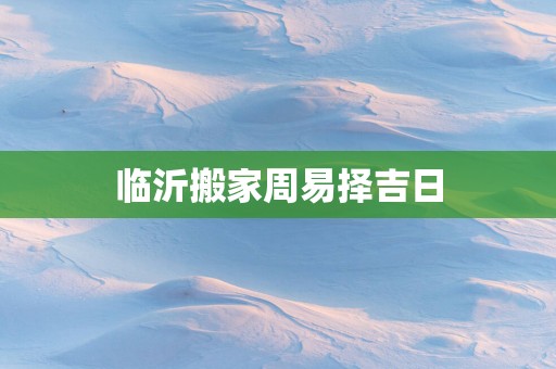 临沂搬家周易择吉日