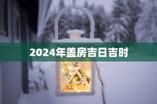 2025年盖房吉日吉时