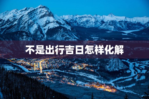 不是出行吉日怎样化解