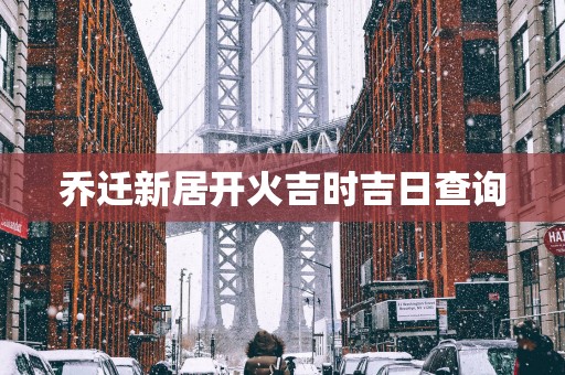 乔迁新居开火吉时吉日查询
