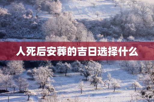 人死后安葬的吉日选择什么