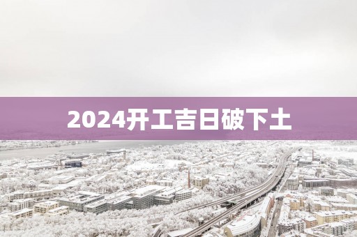 2025开工吉日破下土