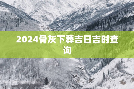 2025骨灰下葬吉日吉时查询