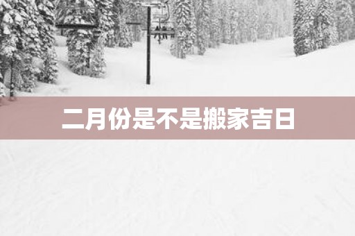 二月份是不是搬家吉日