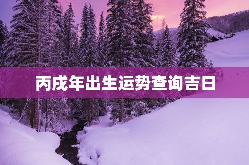 丙戌年出生运势查询吉日