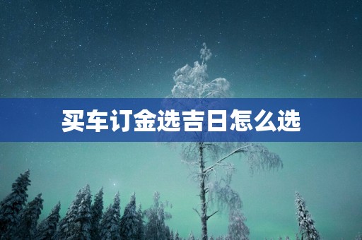 买车订金选吉日怎么选