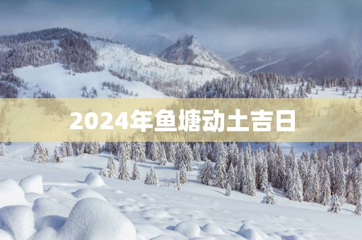 2025年鱼塘动土吉日