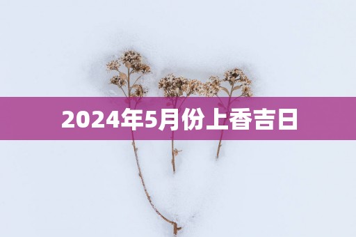 2025年5月份上香吉日