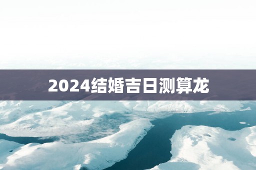 2025结婚吉日测算龙