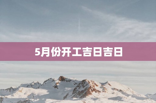 5月份开工吉日吉日