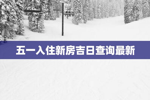 五一入住新房吉日查询最新