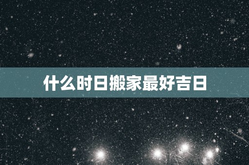 什么时日搬家最好吉日