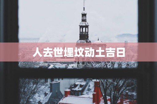 人去世埋坟动土吉日