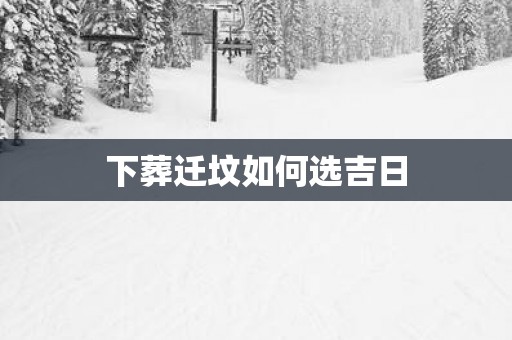 下葬迁坟如何选吉日