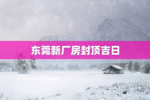 东莞新厂房封顶吉日