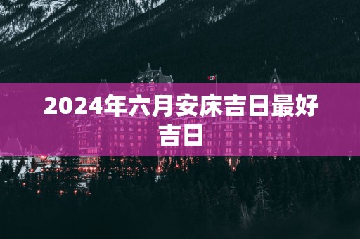 2025年六月安床吉日最好吉日
