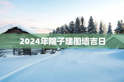 2025年院子建围墙吉日