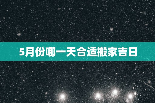 5月份哪一天合适搬家吉日