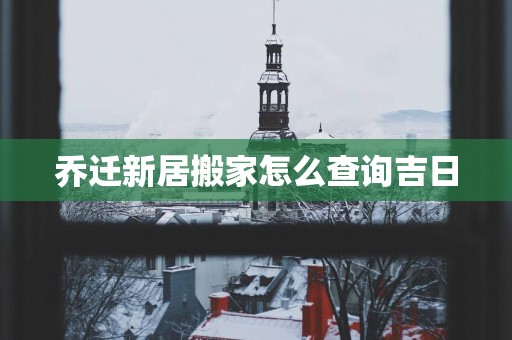 乔迁新居搬家怎么查询吉日