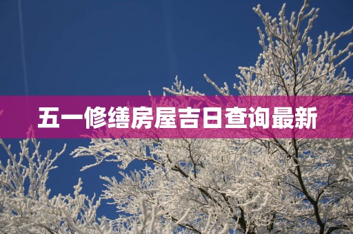 五一修缮房屋吉日查询最新