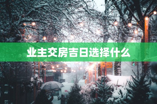 业主交房吉日选择什么