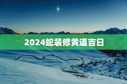 2025蛇装修黄道吉日