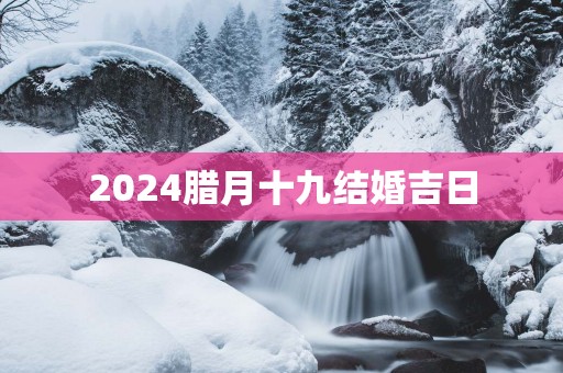 2025腊月十九结婚吉日