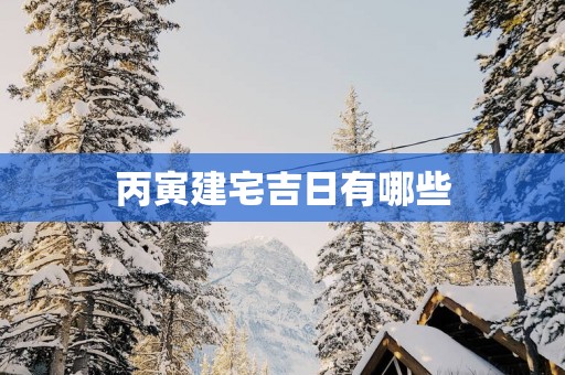 丙寅建宅吉日有哪些