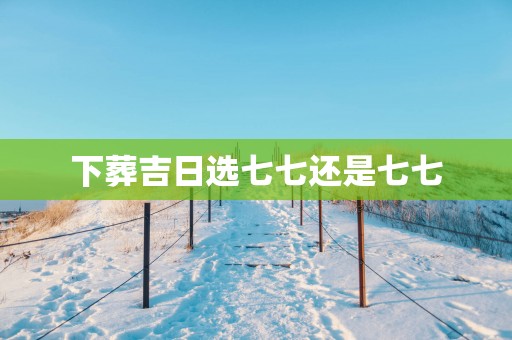 下葬吉日选七七还是七七