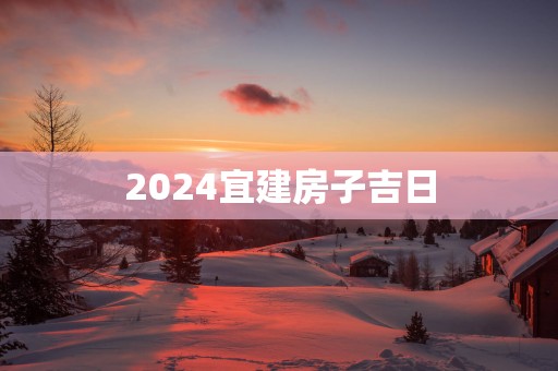 2025宜建房子吉日