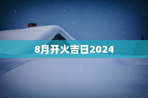 8月开火吉日2025