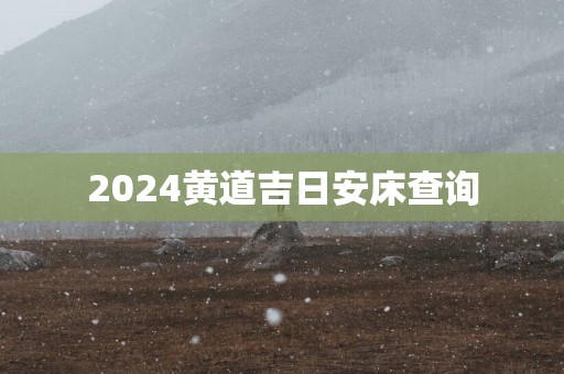 2025黄道吉日安床查询