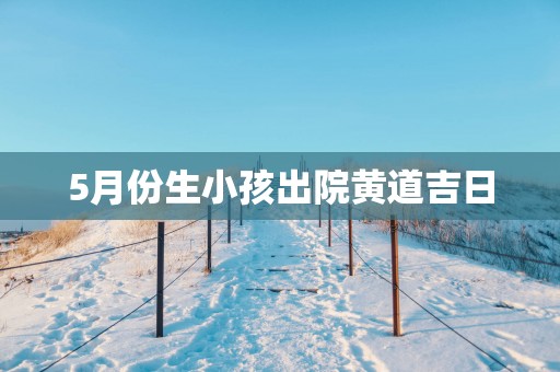 5月份生小孩出院黄道吉日