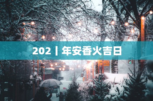 202丨年安香火吉日
