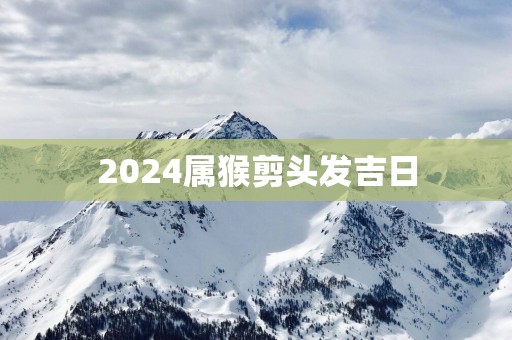 2025属猴剪头发吉日