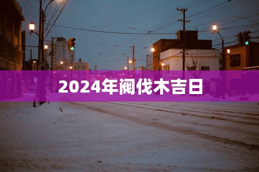 2025年阀伐木吉日