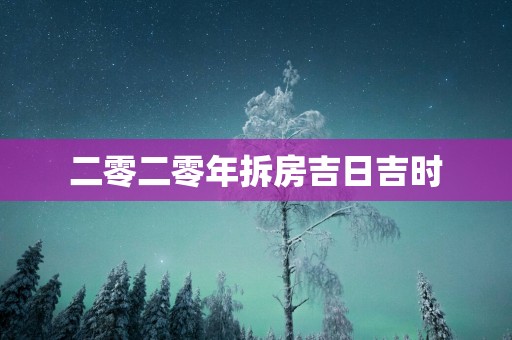 二零二零年拆房吉日吉时