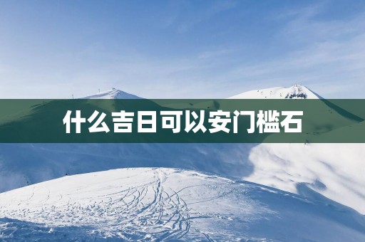 什么吉日可以安门槛石