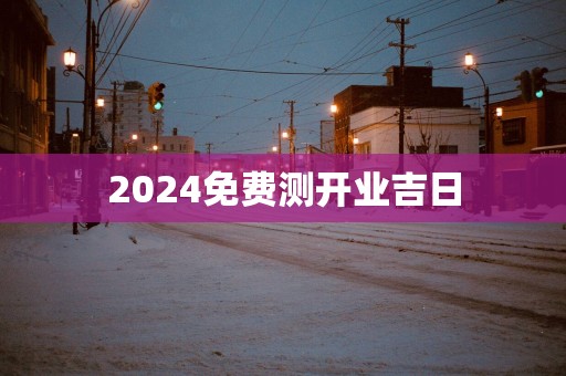 2025免费测开业吉日