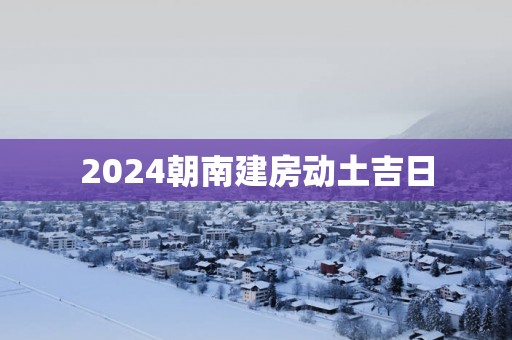 2025朝南建房动土吉日