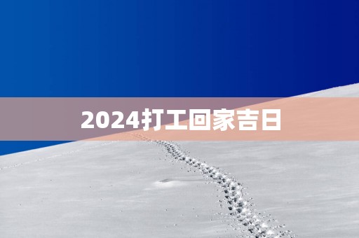 2025打工回家吉日